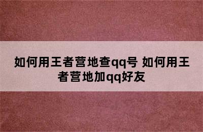 如何用王者营地查qq号 如何用王者营地加qq好友